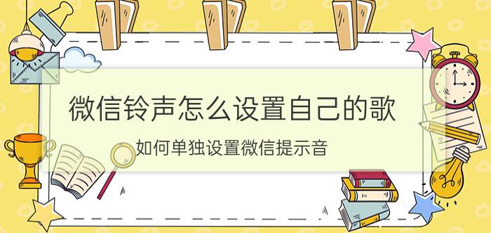 微信铃声怎么设置自己的歌 如何单独设置微信提示音？